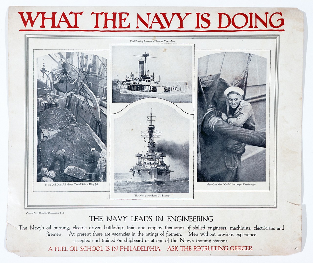 What the Navy is doing: The navy leads in engineering. The navy’s oil burning, electric driven battleships train and employ thousands of skilled engineers, machinists, electricians and firemen. At present there are vacancies in the ratings of firemen. Men without previous experience accepted and trained on shipboard or a one of the Navy’s training stations. A fuel oil school is in Philadelphia. Ask the recruiting officer.